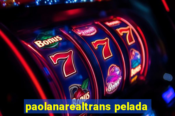 paolanarealtrans pelada